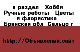  в раздел : Хобби. Ручные работы » Цветы и флористика . Брянская обл.,Сельцо г.